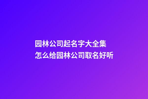 园林公司起名字大全集 怎么给园林公司取名好听-第1张-公司起名-玄机派